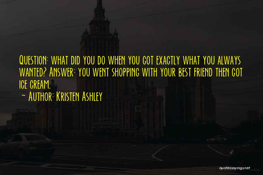 Kristen Ashley Quotes: Question: What Did You Do When You Got Exactly What You Always Wanted? Answer: You Went Shopping With Your Best