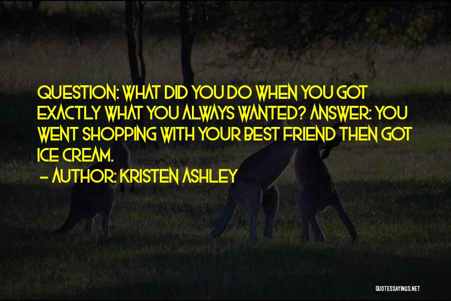 Kristen Ashley Quotes: Question: What Did You Do When You Got Exactly What You Always Wanted? Answer: You Went Shopping With Your Best