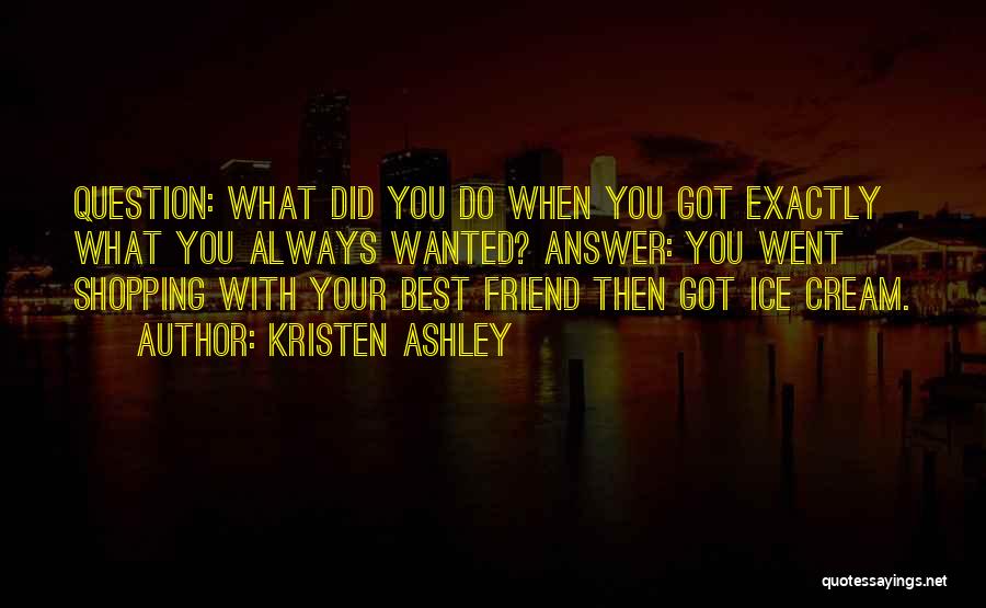 Kristen Ashley Quotes: Question: What Did You Do When You Got Exactly What You Always Wanted? Answer: You Went Shopping With Your Best