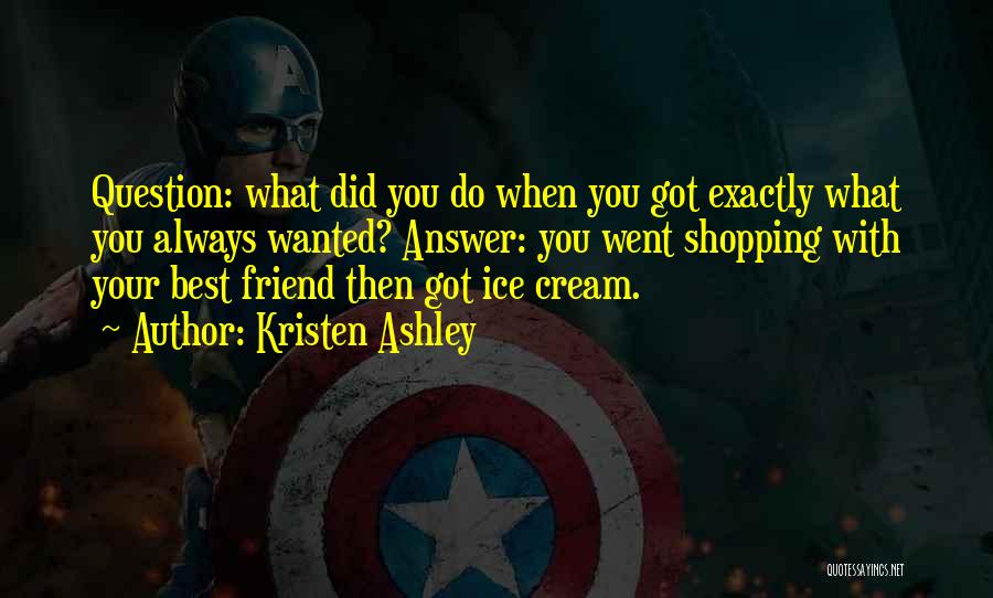 Kristen Ashley Quotes: Question: What Did You Do When You Got Exactly What You Always Wanted? Answer: You Went Shopping With Your Best