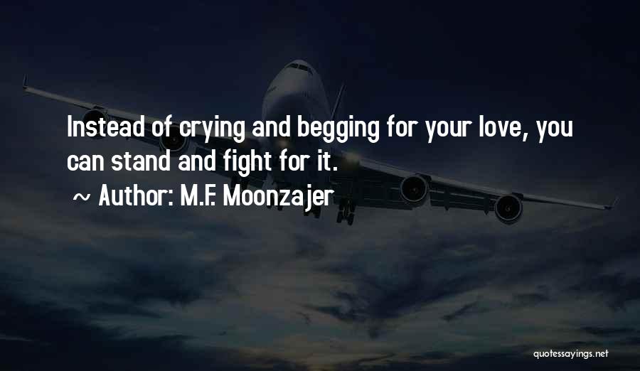 M.F. Moonzajer Quotes: Instead Of Crying And Begging For Your Love, You Can Stand And Fight For It.