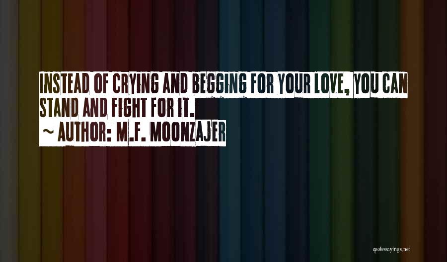 M.F. Moonzajer Quotes: Instead Of Crying And Begging For Your Love, You Can Stand And Fight For It.