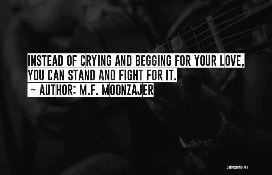 M.F. Moonzajer Quotes: Instead Of Crying And Begging For Your Love, You Can Stand And Fight For It.