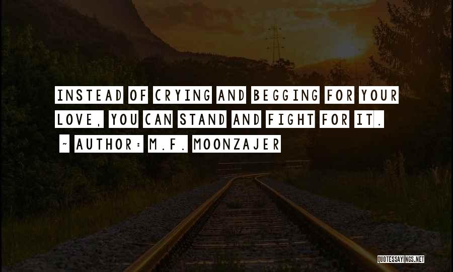 M.F. Moonzajer Quotes: Instead Of Crying And Begging For Your Love, You Can Stand And Fight For It.