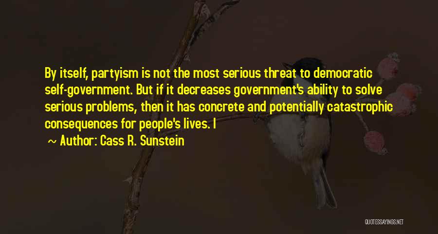 Cass R. Sunstein Quotes: By Itself, Partyism Is Not The Most Serious Threat To Democratic Self-government. But If It Decreases Government's Ability To Solve