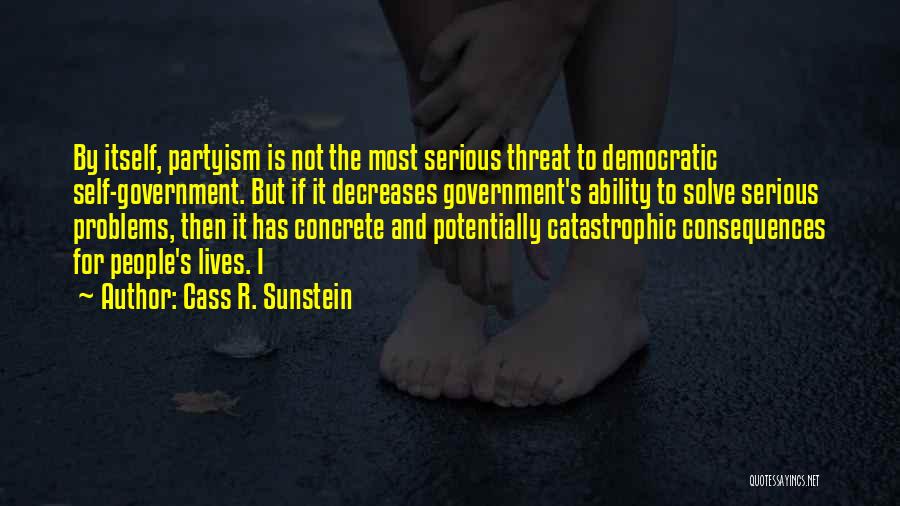 Cass R. Sunstein Quotes: By Itself, Partyism Is Not The Most Serious Threat To Democratic Self-government. But If It Decreases Government's Ability To Solve