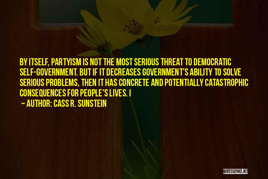 Cass R. Sunstein Quotes: By Itself, Partyism Is Not The Most Serious Threat To Democratic Self-government. But If It Decreases Government's Ability To Solve