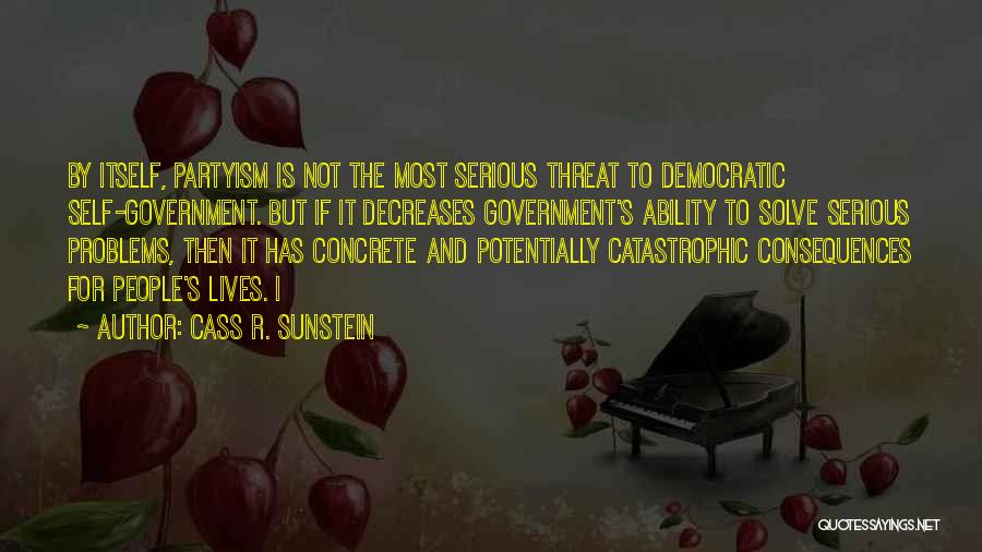 Cass R. Sunstein Quotes: By Itself, Partyism Is Not The Most Serious Threat To Democratic Self-government. But If It Decreases Government's Ability To Solve