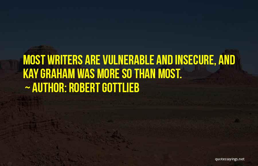 Robert Gottlieb Quotes: Most Writers Are Vulnerable And Insecure, And Kay Graham Was More So Than Most.
