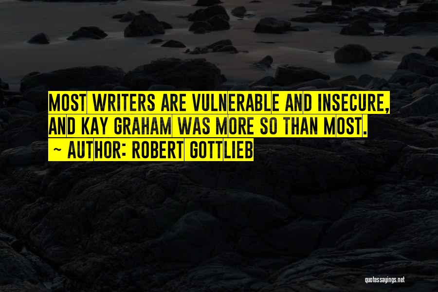 Robert Gottlieb Quotes: Most Writers Are Vulnerable And Insecure, And Kay Graham Was More So Than Most.
