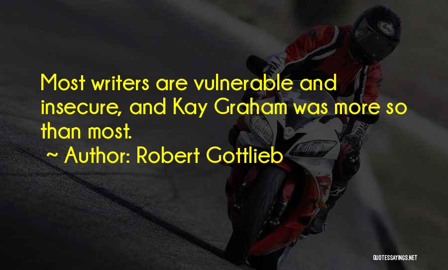 Robert Gottlieb Quotes: Most Writers Are Vulnerable And Insecure, And Kay Graham Was More So Than Most.