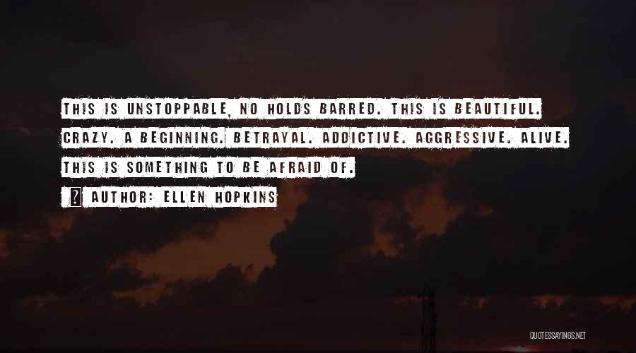 Ellen Hopkins Quotes: This Is Unstoppable, No Holds Barred. This Is Beautiful. Crazy. A Beginning. Betrayal. Addictive. Aggressive. Alive. This Is Something To