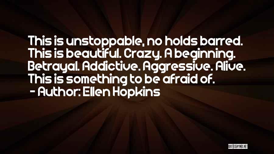 Ellen Hopkins Quotes: This Is Unstoppable, No Holds Barred. This Is Beautiful. Crazy. A Beginning. Betrayal. Addictive. Aggressive. Alive. This Is Something To
