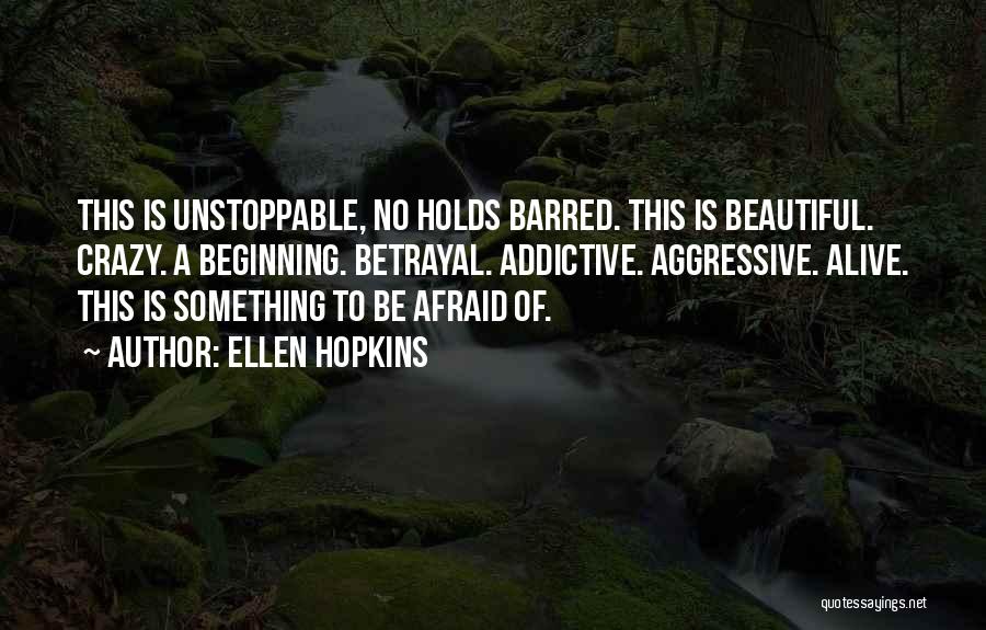 Ellen Hopkins Quotes: This Is Unstoppable, No Holds Barred. This Is Beautiful. Crazy. A Beginning. Betrayal. Addictive. Aggressive. Alive. This Is Something To