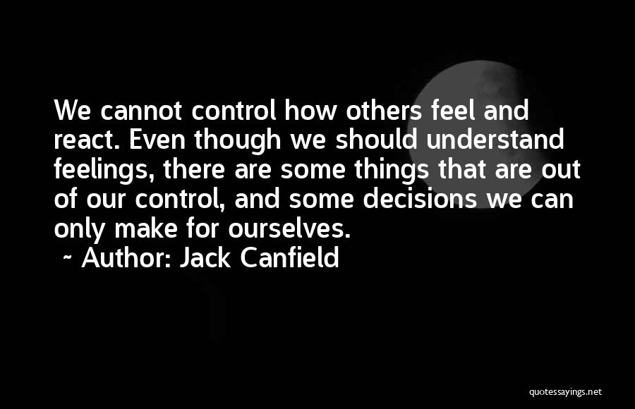 Jack Canfield Quotes: We Cannot Control How Others Feel And React. Even Though We Should Understand Feelings, There Are Some Things That Are