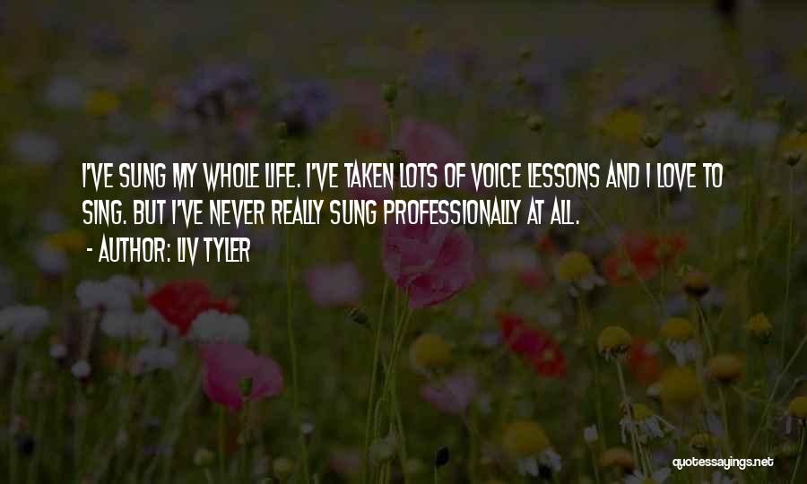 Liv Tyler Quotes: I've Sung My Whole Life. I've Taken Lots Of Voice Lessons And I Love To Sing. But I've Never Really