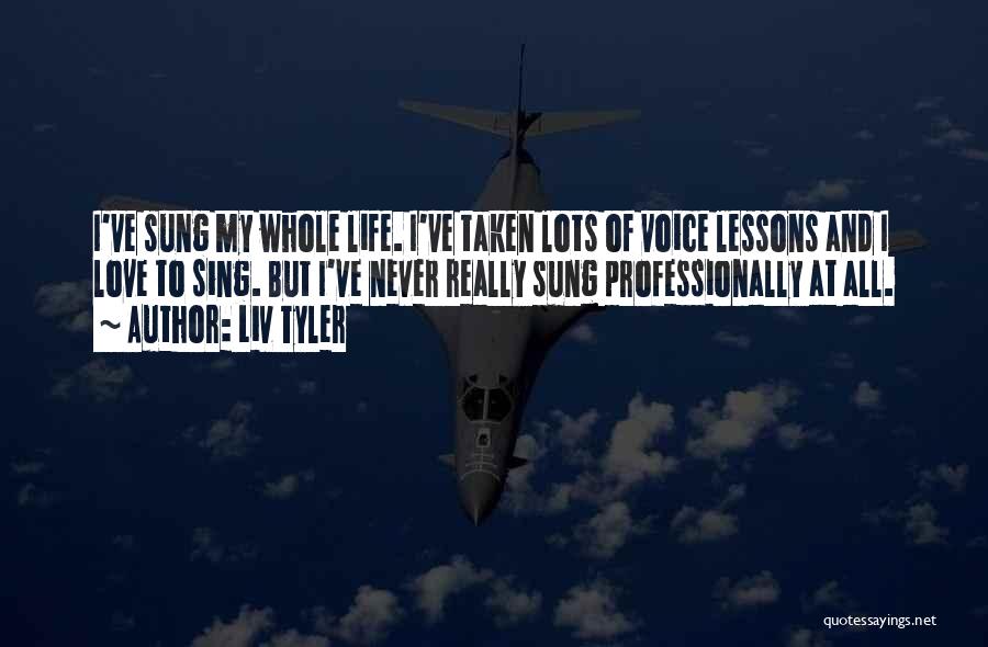Liv Tyler Quotes: I've Sung My Whole Life. I've Taken Lots Of Voice Lessons And I Love To Sing. But I've Never Really