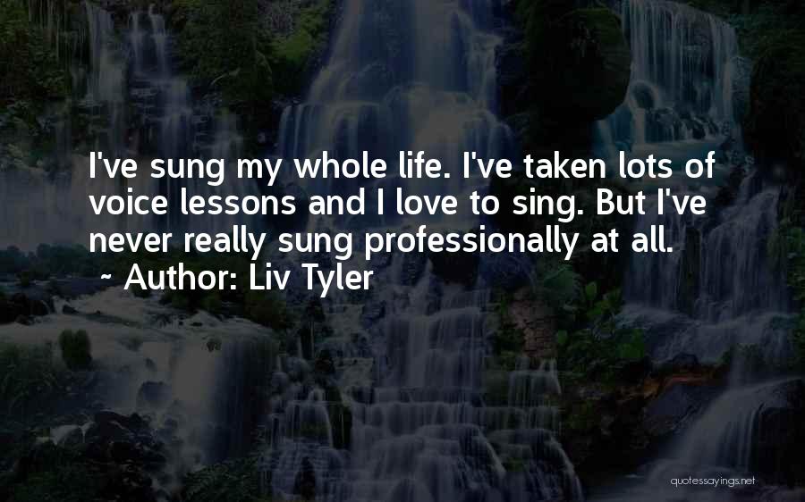 Liv Tyler Quotes: I've Sung My Whole Life. I've Taken Lots Of Voice Lessons And I Love To Sing. But I've Never Really