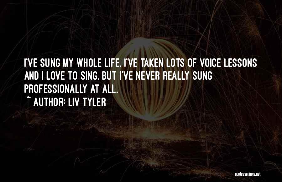 Liv Tyler Quotes: I've Sung My Whole Life. I've Taken Lots Of Voice Lessons And I Love To Sing. But I've Never Really