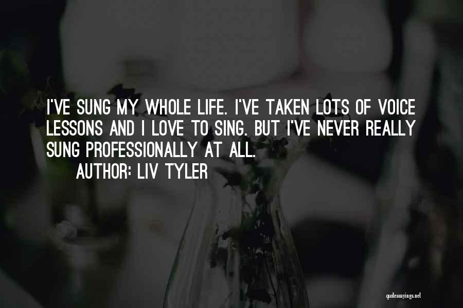 Liv Tyler Quotes: I've Sung My Whole Life. I've Taken Lots Of Voice Lessons And I Love To Sing. But I've Never Really