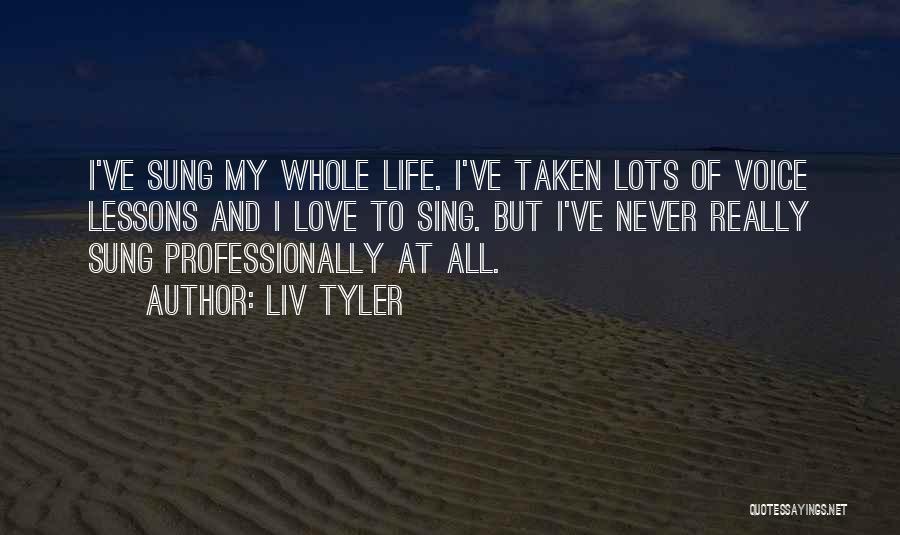 Liv Tyler Quotes: I've Sung My Whole Life. I've Taken Lots Of Voice Lessons And I Love To Sing. But I've Never Really