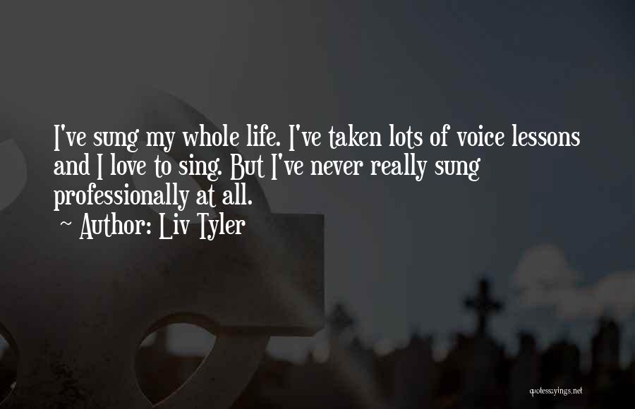 Liv Tyler Quotes: I've Sung My Whole Life. I've Taken Lots Of Voice Lessons And I Love To Sing. But I've Never Really