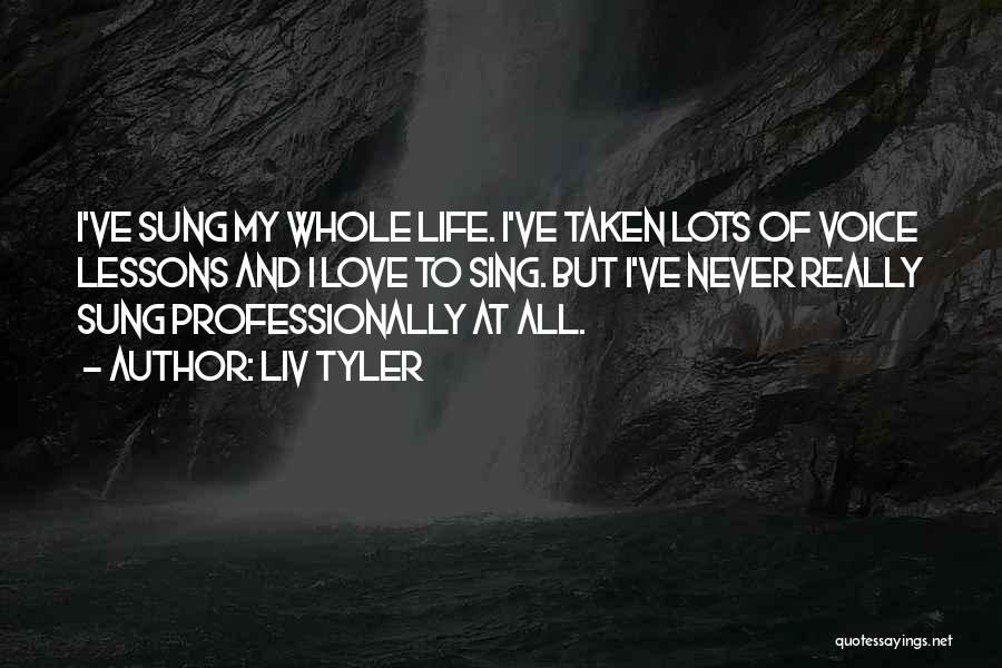Liv Tyler Quotes: I've Sung My Whole Life. I've Taken Lots Of Voice Lessons And I Love To Sing. But I've Never Really