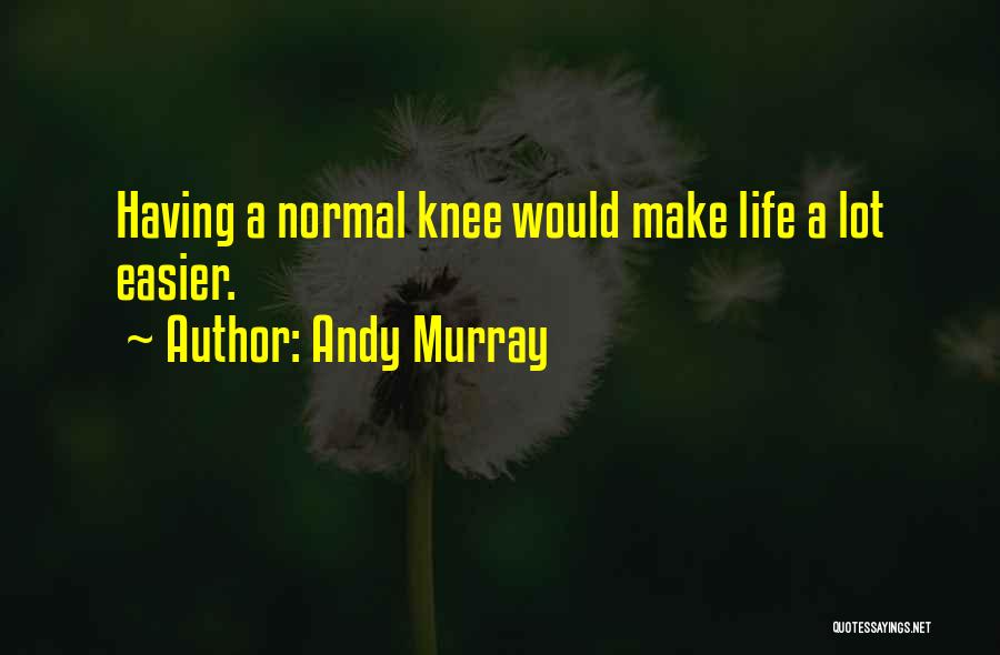 Andy Murray Quotes: Having A Normal Knee Would Make Life A Lot Easier.