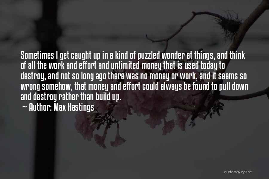 Max Hastings Quotes: Sometimes I Get Caught Up In A Kind Of Puzzled Wonder At Things, And Think Of All The Work And