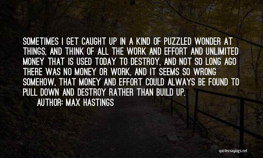 Max Hastings Quotes: Sometimes I Get Caught Up In A Kind Of Puzzled Wonder At Things, And Think Of All The Work And