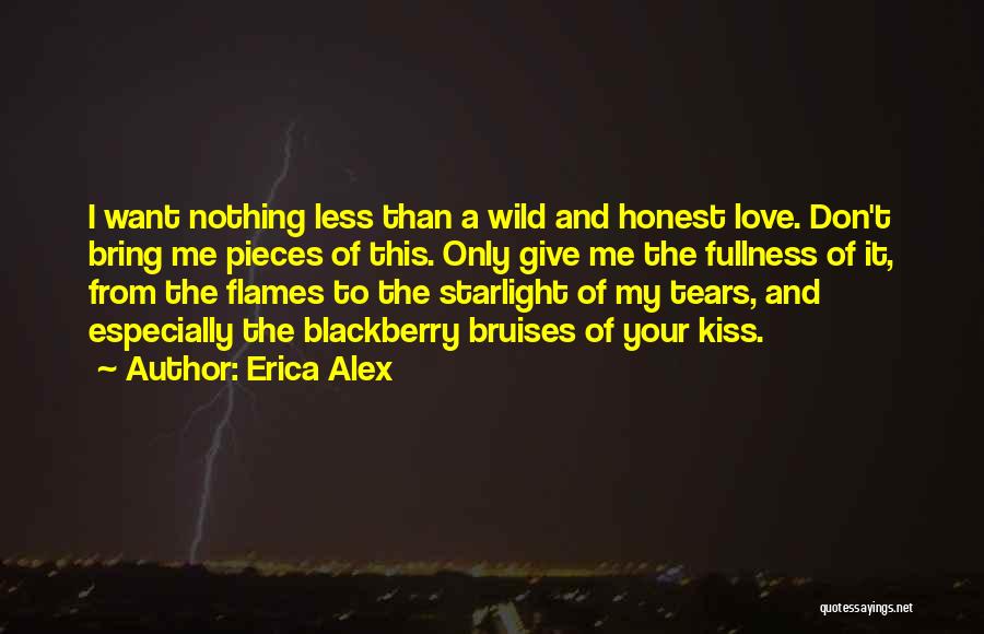 Erica Alex Quotes: I Want Nothing Less Than A Wild And Honest Love. Don't Bring Me Pieces Of This. Only Give Me The