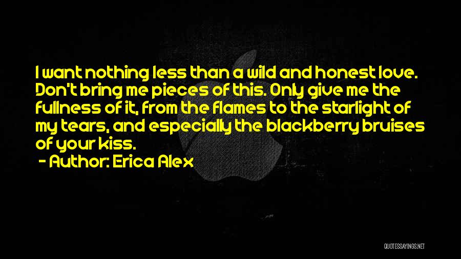 Erica Alex Quotes: I Want Nothing Less Than A Wild And Honest Love. Don't Bring Me Pieces Of This. Only Give Me The