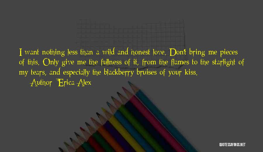 Erica Alex Quotes: I Want Nothing Less Than A Wild And Honest Love. Don't Bring Me Pieces Of This. Only Give Me The