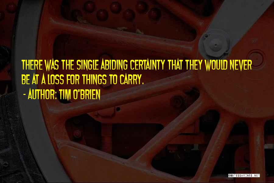 Tim O'Brien Quotes: There Was The Single Abiding Certainty That They Would Never Be At A Loss For Things To Carry.