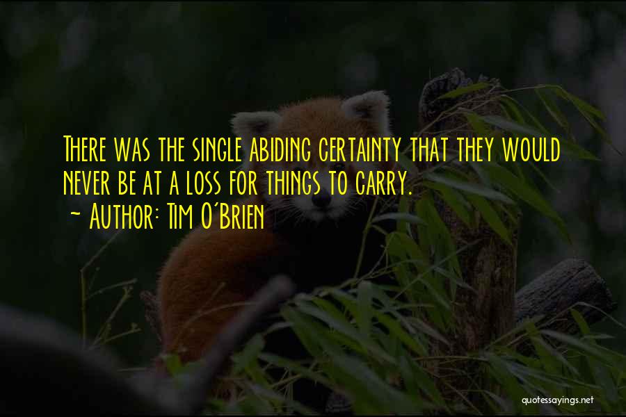 Tim O'Brien Quotes: There Was The Single Abiding Certainty That They Would Never Be At A Loss For Things To Carry.