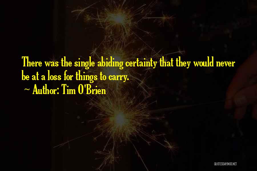 Tim O'Brien Quotes: There Was The Single Abiding Certainty That They Would Never Be At A Loss For Things To Carry.
