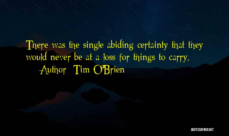 Tim O'Brien Quotes: There Was The Single Abiding Certainty That They Would Never Be At A Loss For Things To Carry.