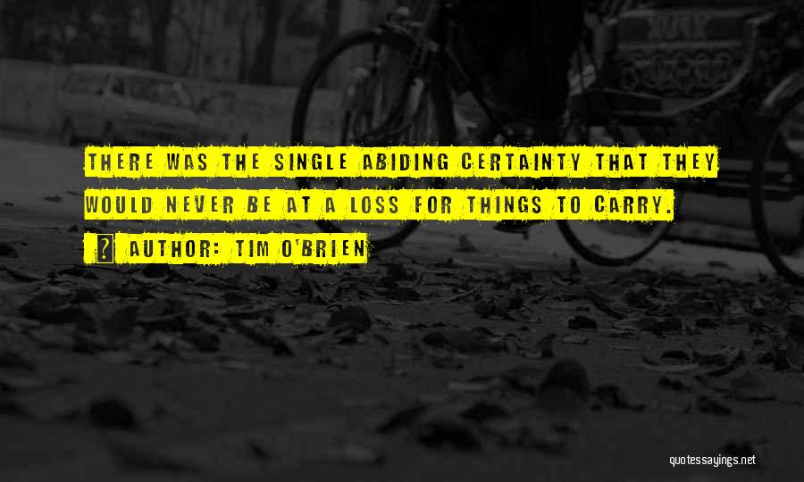 Tim O'Brien Quotes: There Was The Single Abiding Certainty That They Would Never Be At A Loss For Things To Carry.