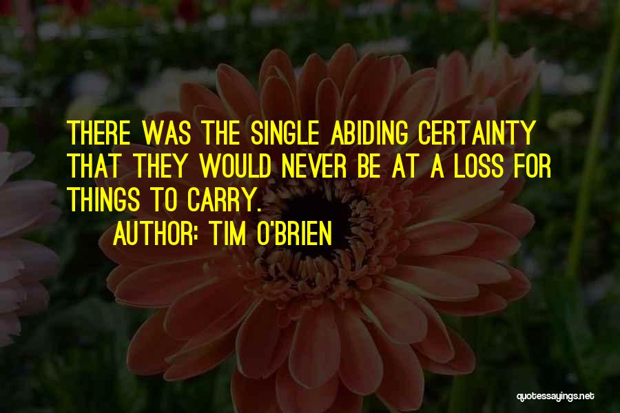 Tim O'Brien Quotes: There Was The Single Abiding Certainty That They Would Never Be At A Loss For Things To Carry.