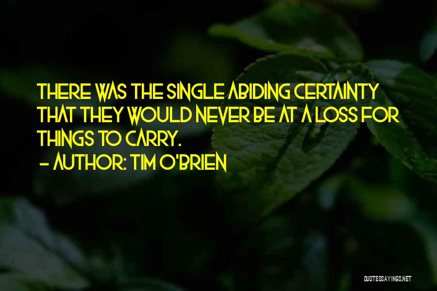 Tim O'Brien Quotes: There Was The Single Abiding Certainty That They Would Never Be At A Loss For Things To Carry.