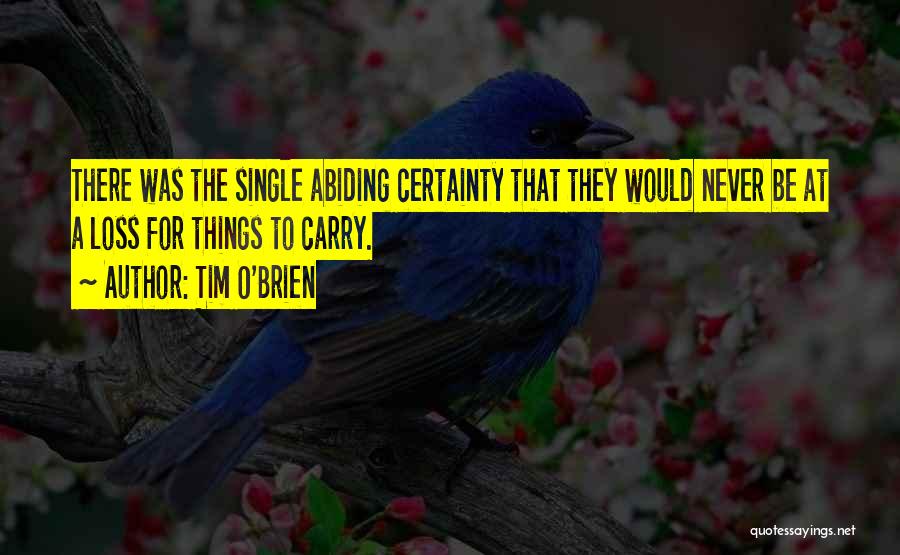 Tim O'Brien Quotes: There Was The Single Abiding Certainty That They Would Never Be At A Loss For Things To Carry.