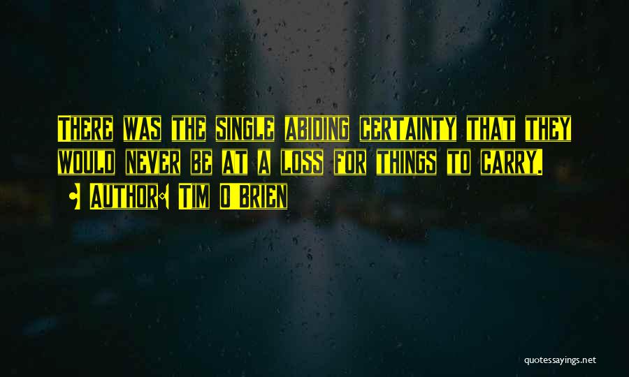 Tim O'Brien Quotes: There Was The Single Abiding Certainty That They Would Never Be At A Loss For Things To Carry.