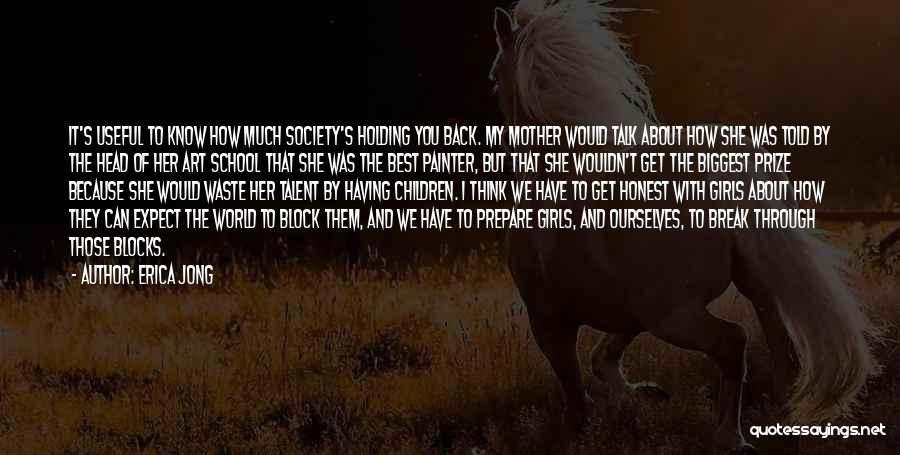 Erica Jong Quotes: It's Useful To Know How Much Society's Holding You Back. My Mother Would Talk About How She Was Told By