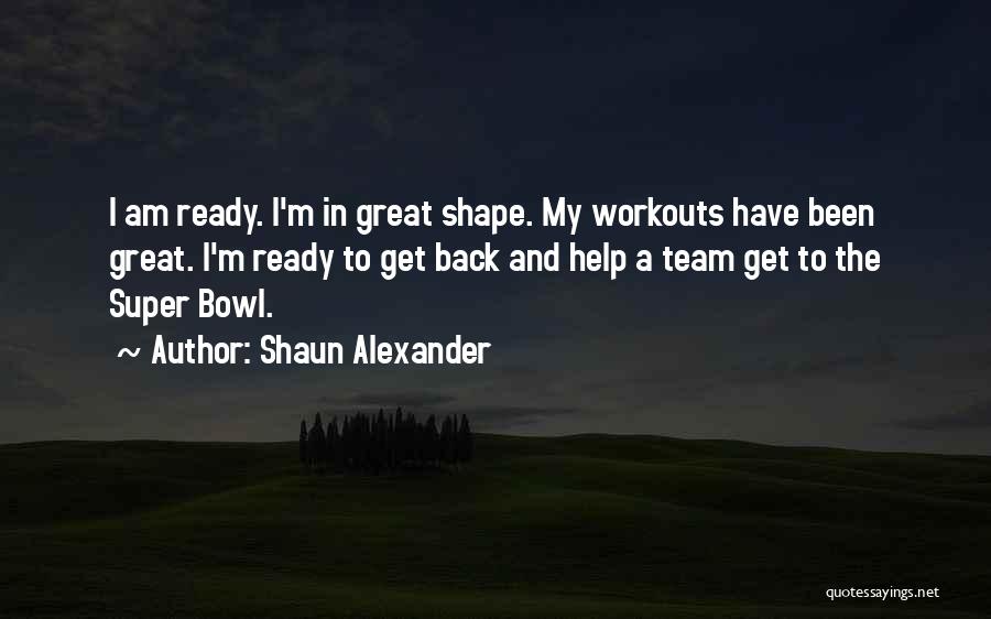 Shaun Alexander Quotes: I Am Ready. I'm In Great Shape. My Workouts Have Been Great. I'm Ready To Get Back And Help A