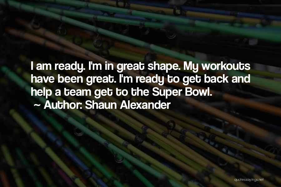 Shaun Alexander Quotes: I Am Ready. I'm In Great Shape. My Workouts Have Been Great. I'm Ready To Get Back And Help A