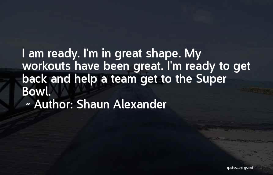 Shaun Alexander Quotes: I Am Ready. I'm In Great Shape. My Workouts Have Been Great. I'm Ready To Get Back And Help A