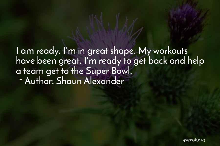 Shaun Alexander Quotes: I Am Ready. I'm In Great Shape. My Workouts Have Been Great. I'm Ready To Get Back And Help A