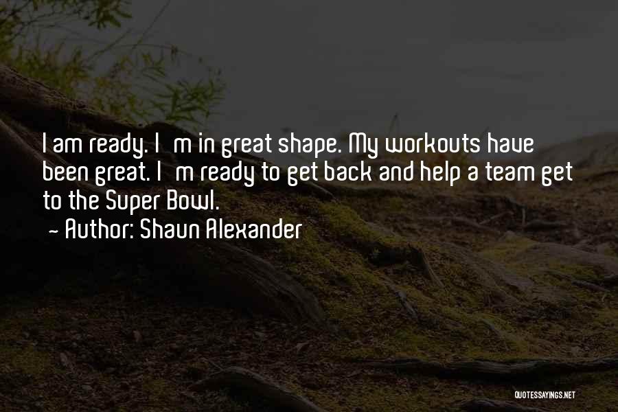 Shaun Alexander Quotes: I Am Ready. I'm In Great Shape. My Workouts Have Been Great. I'm Ready To Get Back And Help A