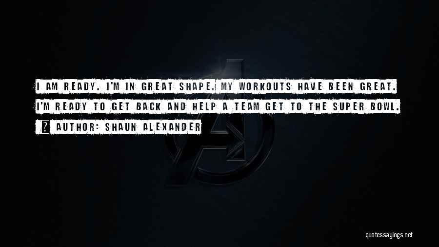 Shaun Alexander Quotes: I Am Ready. I'm In Great Shape. My Workouts Have Been Great. I'm Ready To Get Back And Help A