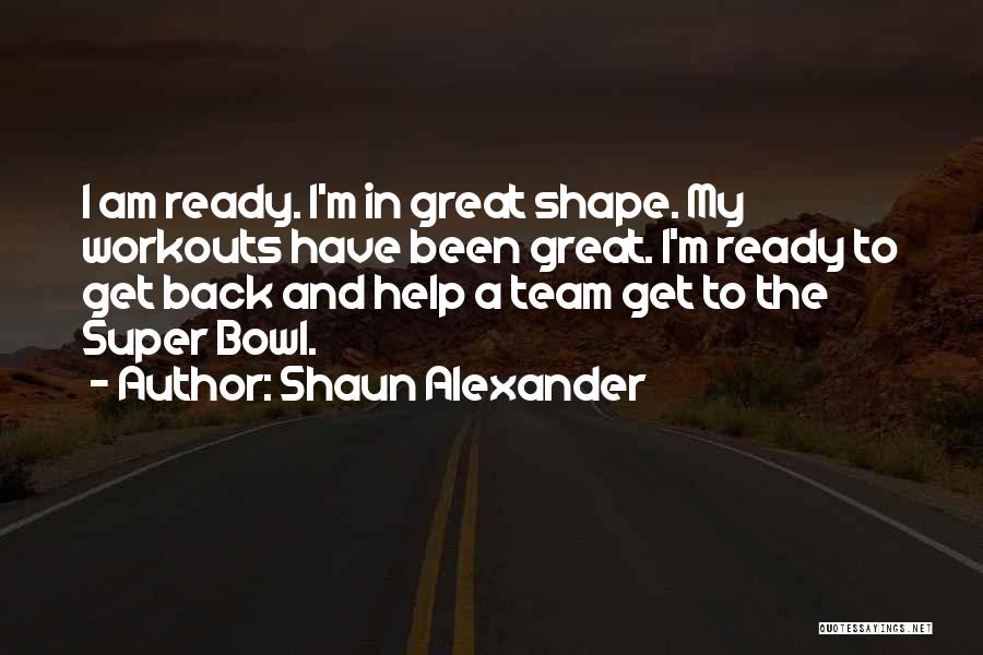 Shaun Alexander Quotes: I Am Ready. I'm In Great Shape. My Workouts Have Been Great. I'm Ready To Get Back And Help A